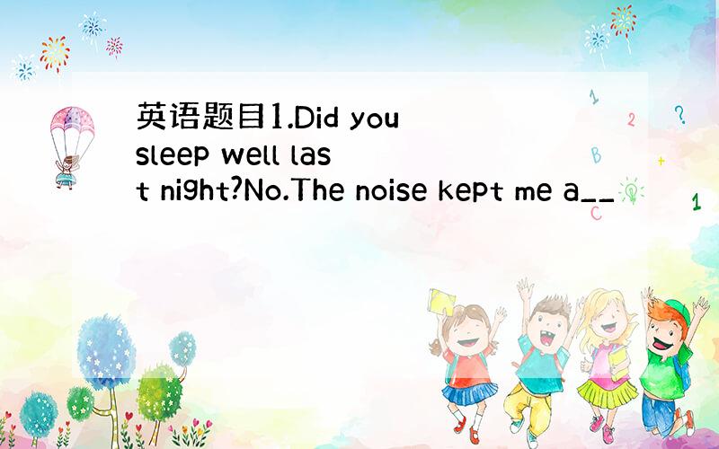英语题目1.Did you sleep well last night?No.The noise kept me a__