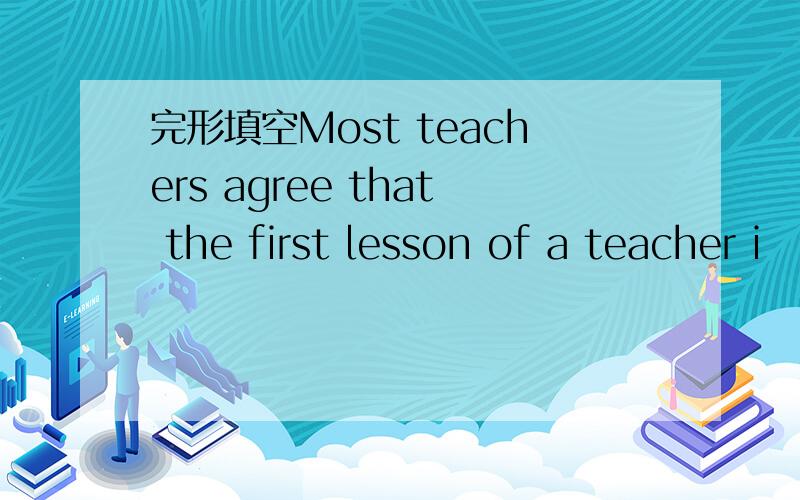 完形填空Most teachers agree that the first lesson of a teacher i