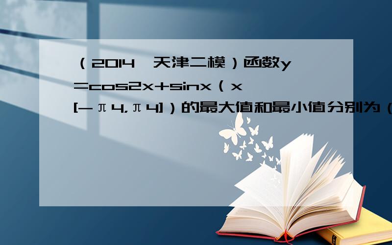 （2014•天津二模）函数y=cos2x+sinx（x∈[-π4，π4]）的最大值和最小值分别为（　　）