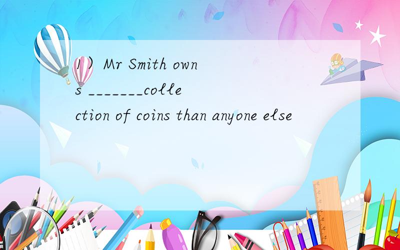 1）Mr Smith owns _______collection of coins than anyone else