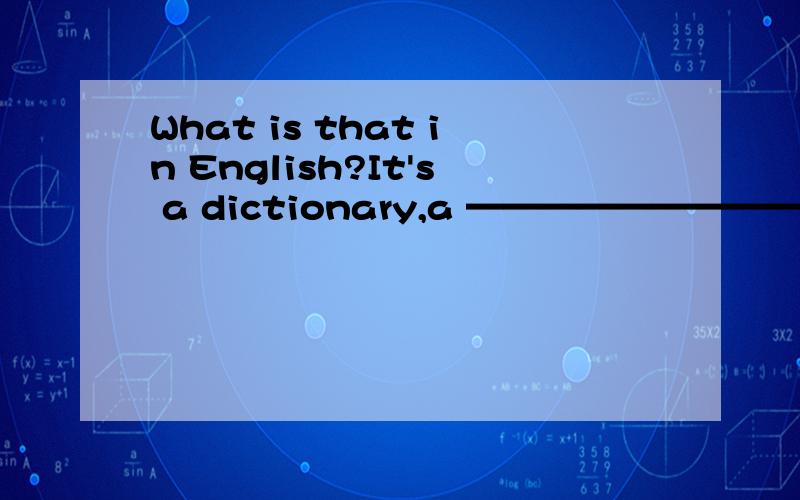 What is that in English?It's a dictionary,a ———————————— dic
