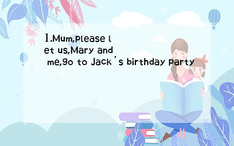1.Mum,please let us,Mary and me,go to Jack’s birthday party