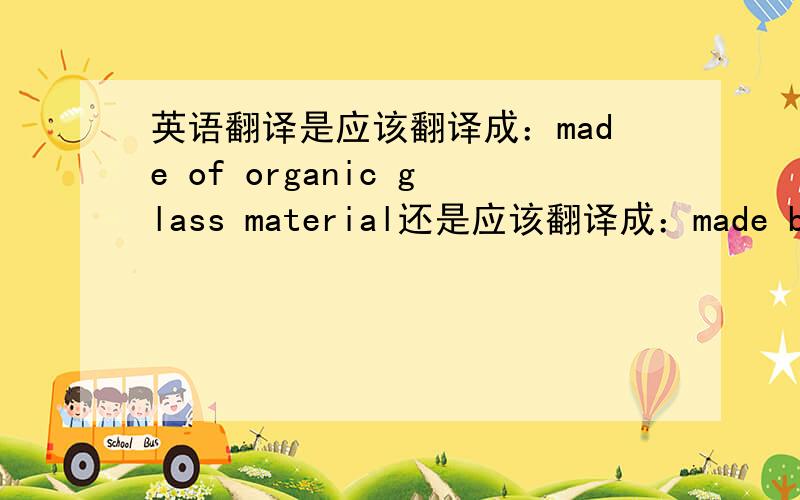 英语翻译是应该翻译成：made of organic glass material还是应该翻译成：made by org