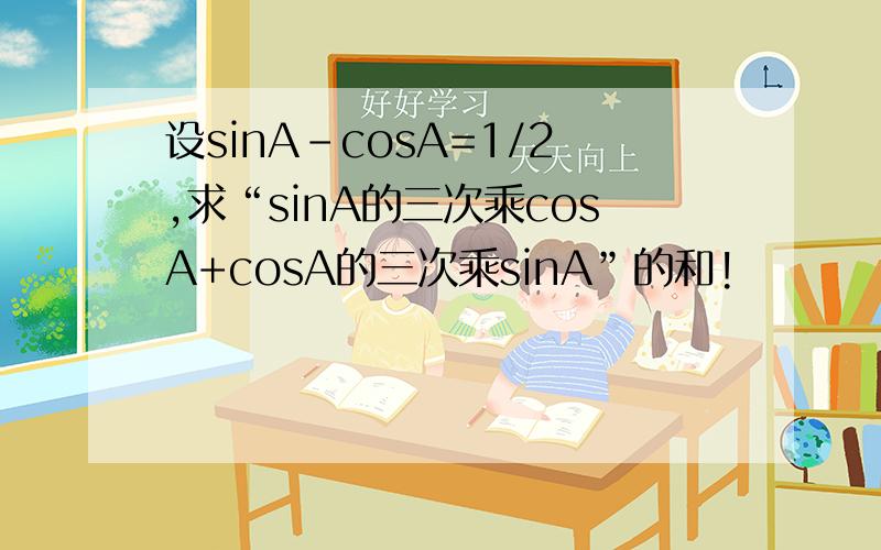 设sinA-cosA=1/2,求“sinA的三次乘cosA+cosA的三次乘sinA”的和!