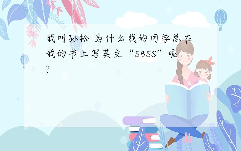 我叫孙松 为什么我的同学总在我的书上写英文“SBSS”呢?
