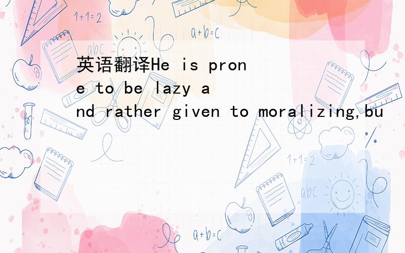 英语翻译He is prone to be lazy and rather given to moralizing,bu