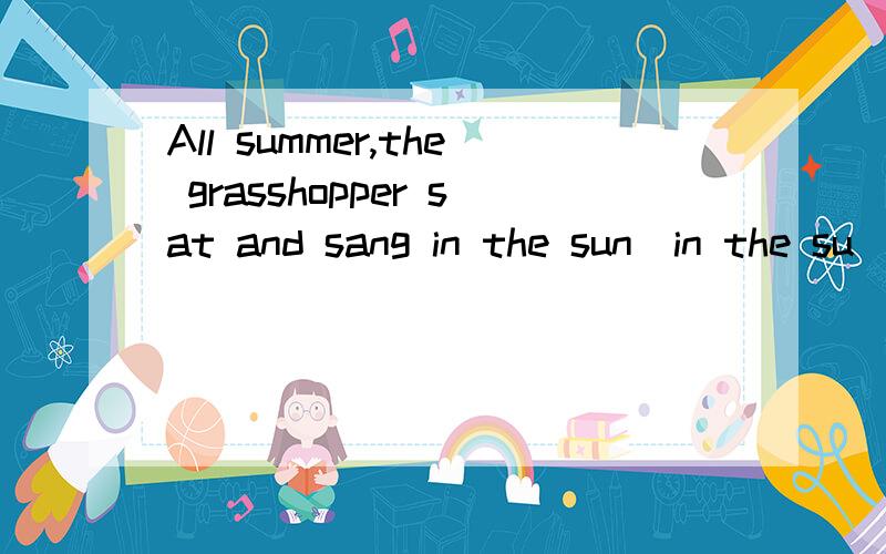 All summer,the grasshopper sat and sang in the sun(in the su