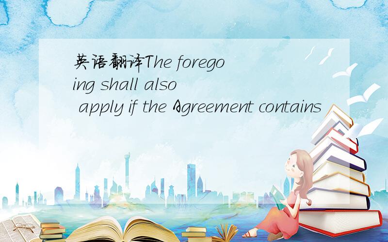 英语翻译The foregoing shall also apply if the Agreement contains
