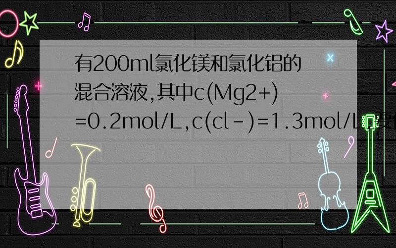 有200ml氯化镁和氯化铝的混合溶液,其中c(Mg2+)=0.2mol/L,c(cl-)=1.3mol/L,要使Mg2+