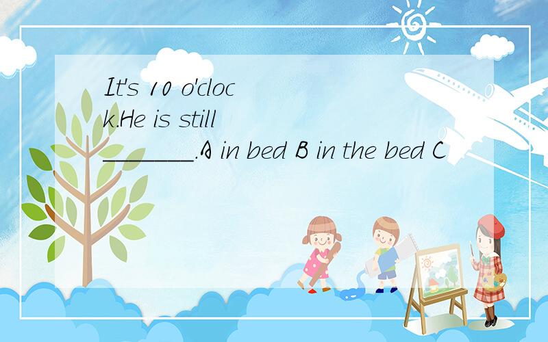 It's 10 o'clock.He is still _______.A in bed B in the bed C