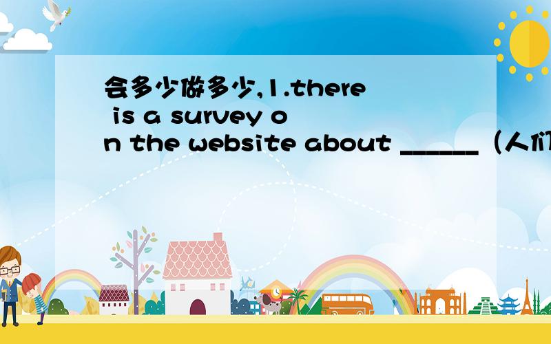 会多少做多少,1.there is a survey on the website about ______（人们）fa