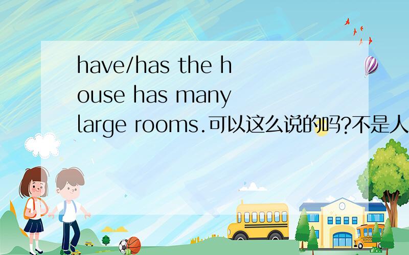 have/has the house has many large rooms.可以这么说的吗?不是人有什么才是用hav