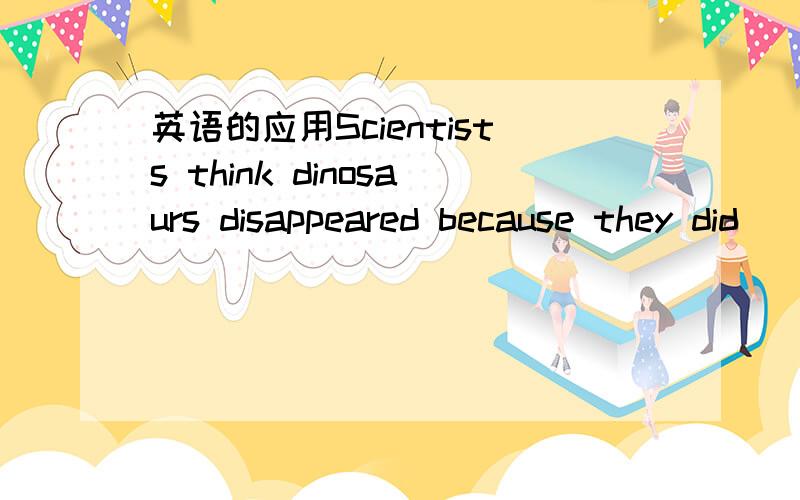 英语的应用Scientists think dinosaurs disappeared because they did