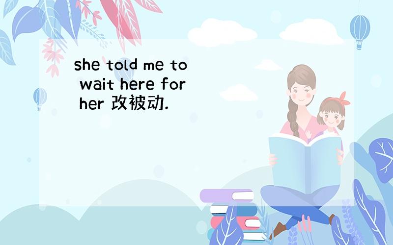 she told me to wait here for her 改被动.
