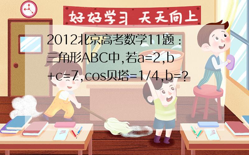 2012北京高考数学11题：三角形ABC中,若a=2,b+c=7,cos贝塔=1/4,b=?