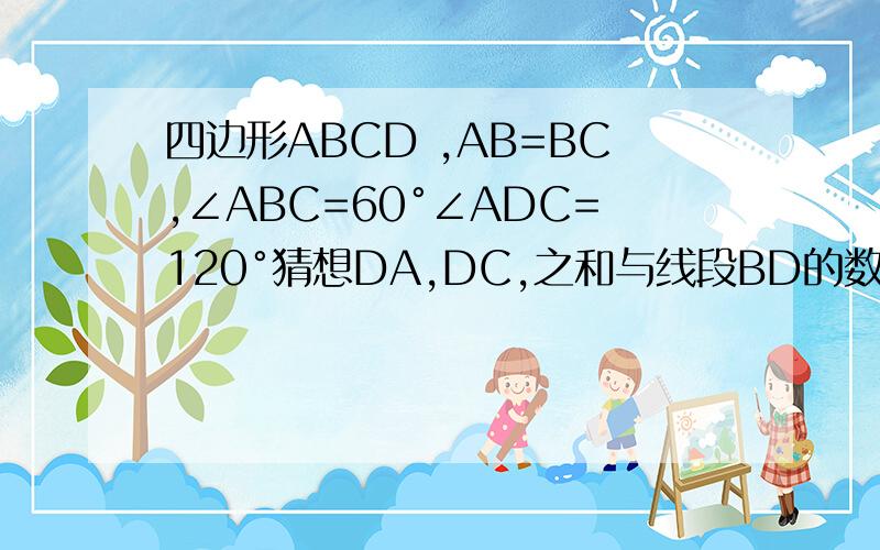 四边形ABCD ,AB=BC,∠ABC=60°∠ADC=120°猜想DA,DC,之和与线段BD的数量关系
