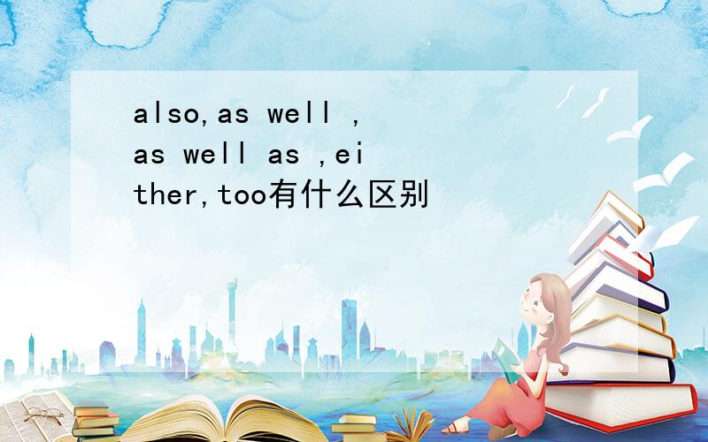 also,as well ,as well as ,either,too有什么区别