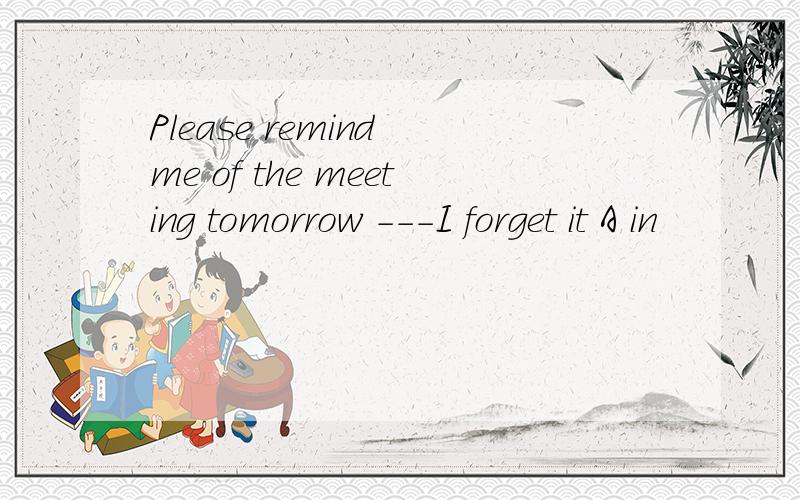 Please remind me of the meeting tomorrow ---I forget it A in