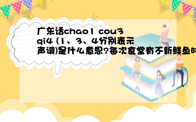 广东话chao1 cou3 qi4 (1、3、4分别表示声调)是什么意思?每次食堂有不新鲜鱼时听广东人说的好话是这一句.