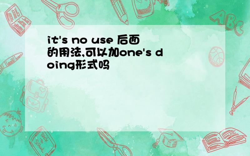it's no use 后面的用法,可以加one's doing形式吗