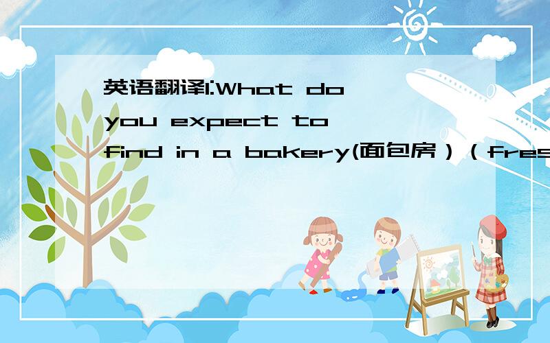 英语翻译1:What do you expect to find in a bakery(面包房）（freshly)2W