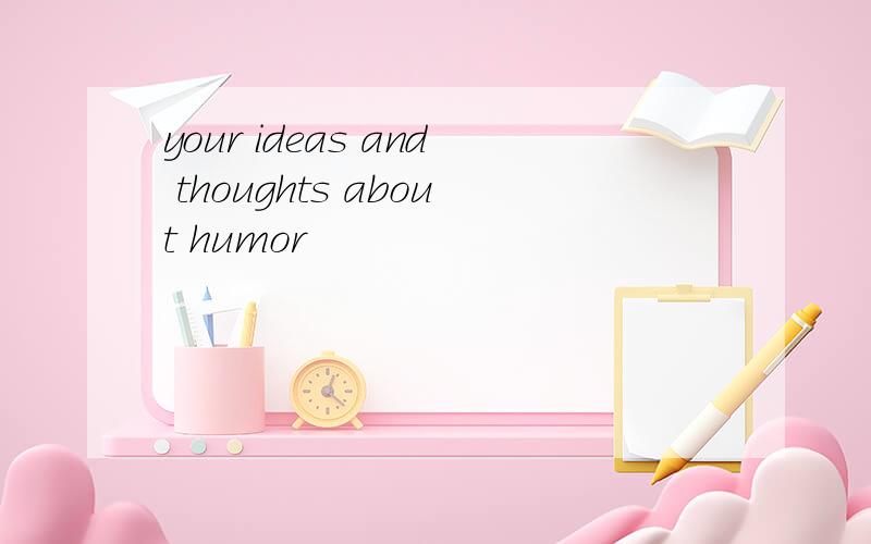 your ideas and thoughts about humor