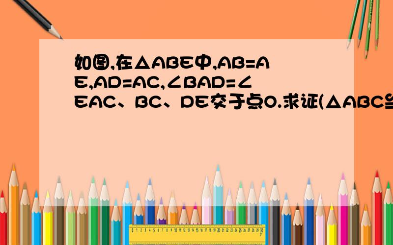 如图,在△ABE中,AB=AE,AD=AC,∠BAD=∠EAC、BC、DE交于点O.求证(△ABC≌△AED)