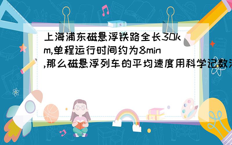 上海浦东磁悬浮铁路全长30km,单程运行时间约为8min,那么磁悬浮列车的平均速度用科学记数法表示约为（ ）m/min.