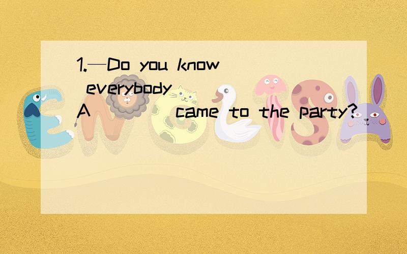 1.—Do you know everybody ___A____ came to the party?