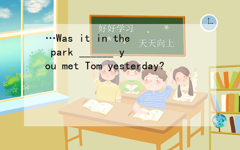 …Was it in the park ______ you met Tom yesterday?