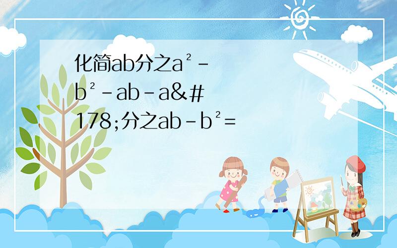 化简ab分之a²-b²-ab-a²分之ab-b²=