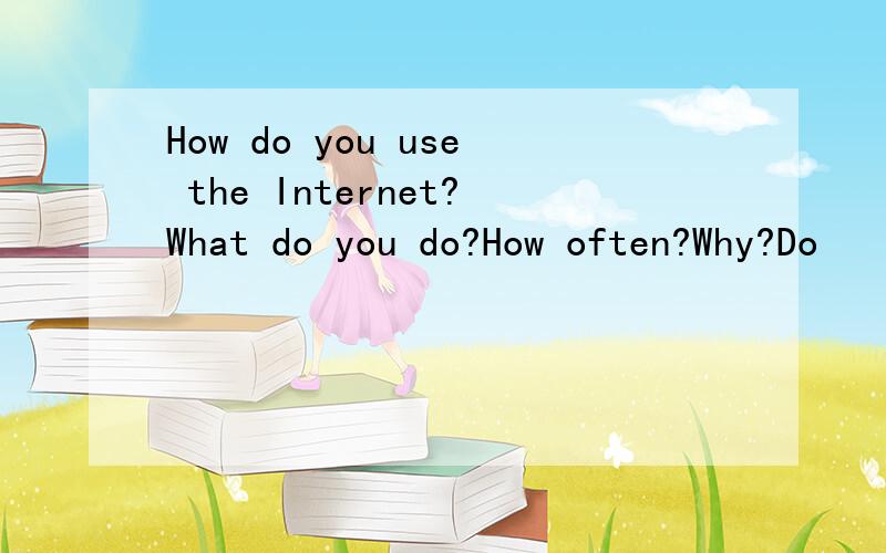 How do you use the Internet?What do you do?How often?Why?Do