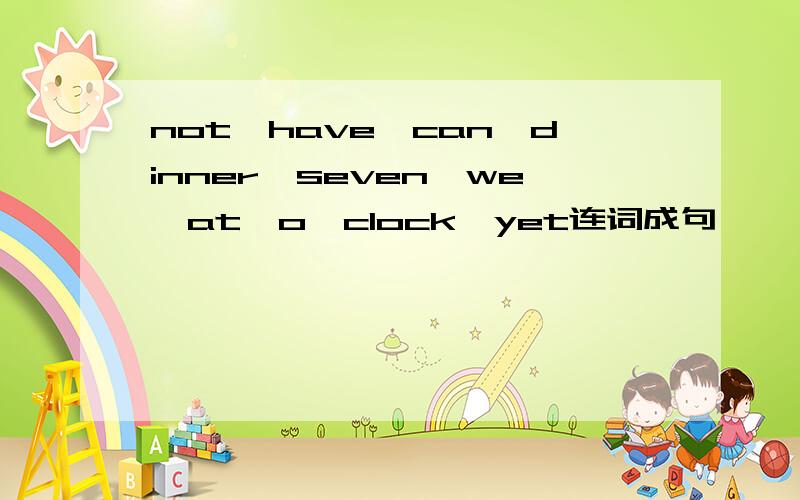 not,have,can,dinner,seven,we,at,o'clock,yet连词成句