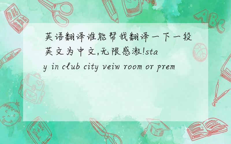 英语翻译谁能帮我翻译一下一段英文为中文,无限感激!stay in club city veiw room or prem