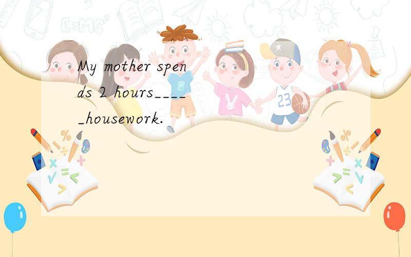 My mother spends 2 hours_____housework.