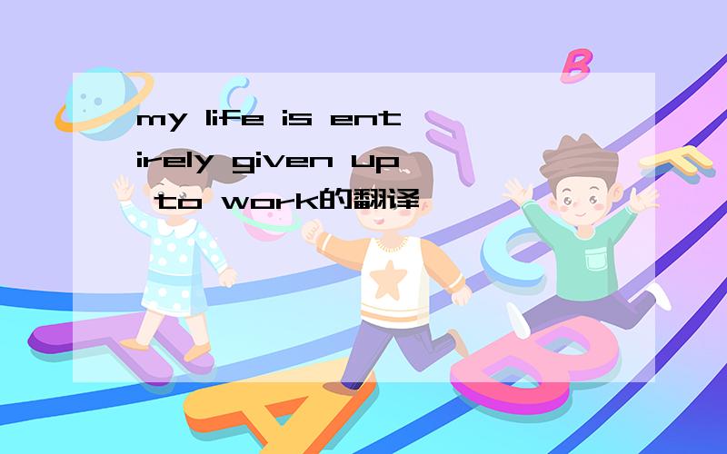 my life is entirely given up to work的翻译