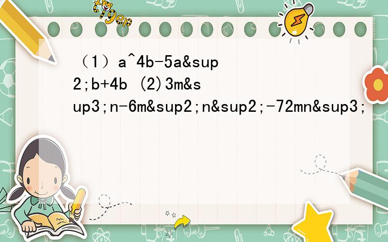 （1）a^4b-5a²b+4b (2)3m³n-6m²n²-72mn³