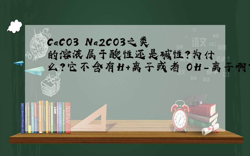 CaCO3 Na2CO3之类的溶液属于酸性还是碱性?为什么?它不含有H+离子或者 OH-离子啊?