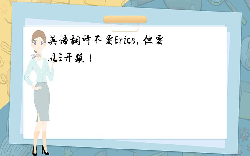 英语翻译不要Erics，但要以E开头！