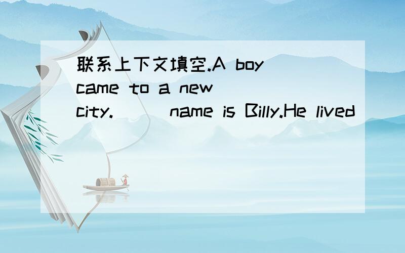 联系上下文填空.A boy came to a new city.___name is Billy.He lived__