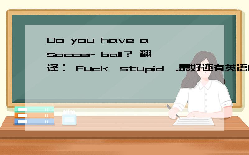 Do you have a soccer ball？ 翻译： Fuck、stupid、。最好还有英语的那种让人听了不高兴