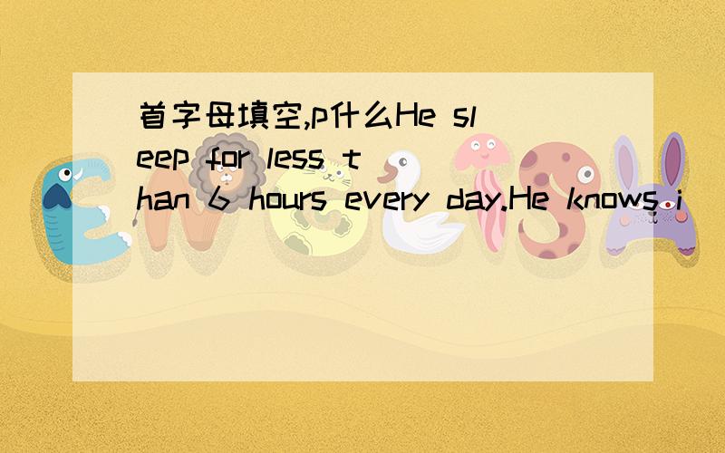 首字母填空,p什么He sleep for less than 6 hours every day.He knows i