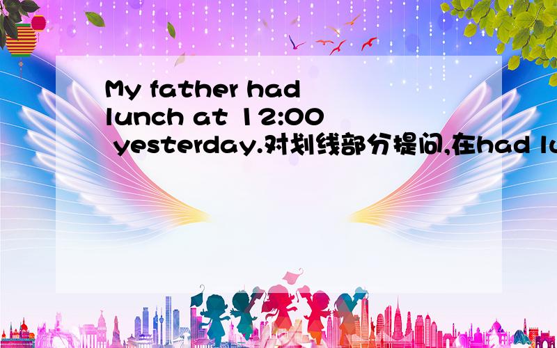 My father had lunch at 12:00 yesterday.对划线部分提问,在had lunch下面划