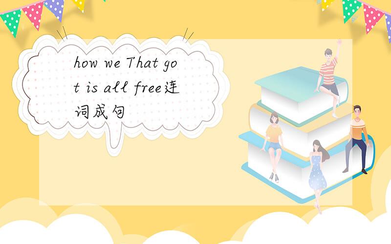 how we That got is all free连词成句