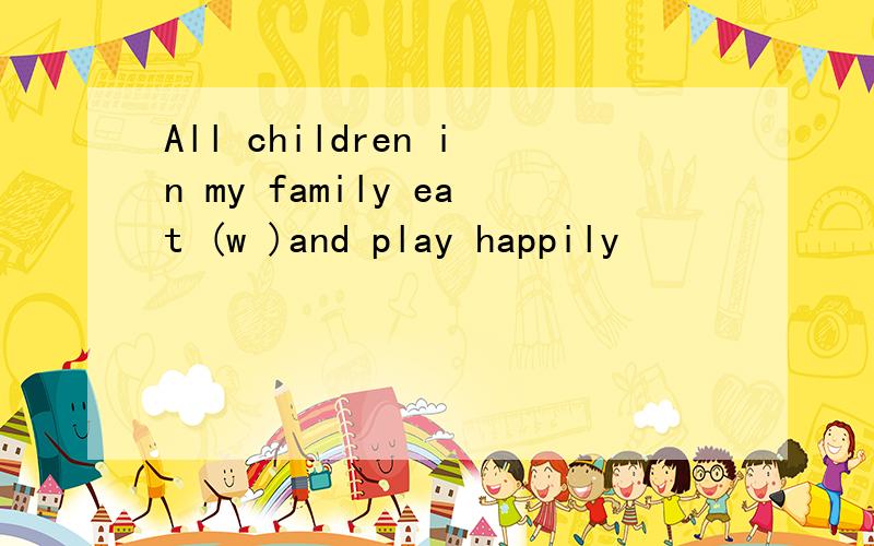 All children in my family eat (w )and play happily