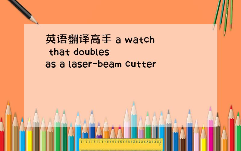 英语翻译高手 a watch that doubles as a laser-beam cutter