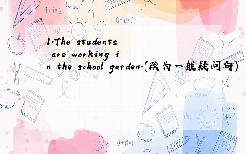 1.The students are working in the school garden.(改为一般疑问句)