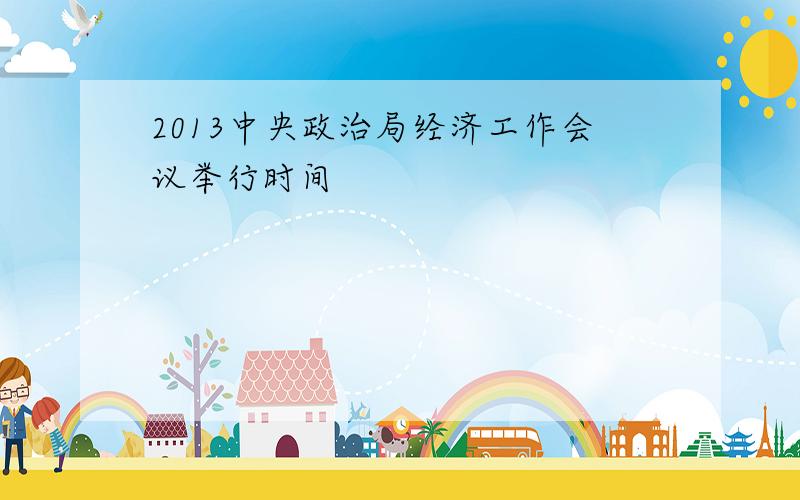 2013中央政治局经济工作会议举行时间