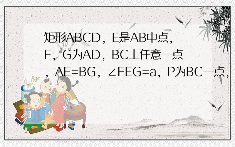 矩形ABCD，E是AB中点，F，G为AD，BC上任意一点，AE=BG，∠FEG=a，P为BC一点，连接EP，AE=AF,