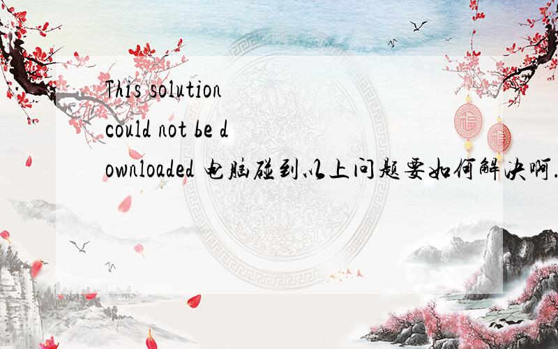 This solution could not be downloaded 电脑碰到以上问题要如何解决啊.